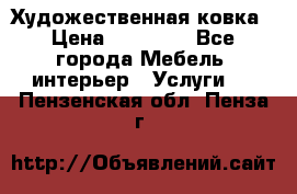Художественная ковка › Цена ­ 50 000 - Все города Мебель, интерьер » Услуги   . Пензенская обл.,Пенза г.